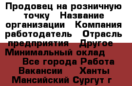 Продовец на розничную точку › Название организации ­ Компания-работодатель › Отрасль предприятия ­ Другое › Минимальный оклад ­ 8 000 - Все города Работа » Вакансии   . Ханты-Мансийский,Сургут г.